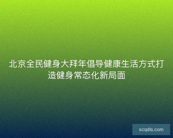 北京全民健身大拜年倡导健康生活方式打造健身常态化新局面