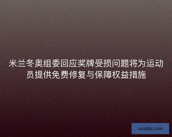 米兰冬奥组委回应奖牌受损问题将为运动员提供免费修复与保障权益措施