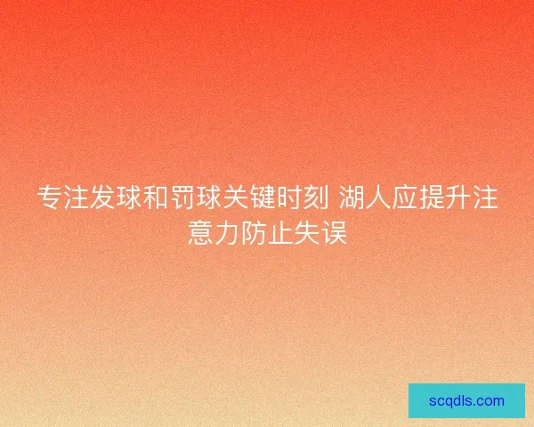专注发球和罚球关键时刻 湖人应提升注意力防止失误